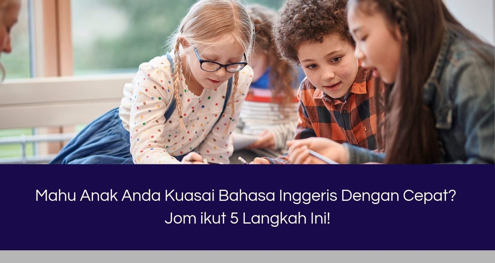 Mahu Anak Anda Kuasai Bahasa Inggeris Dengan Cepat? Jom ikut 4 Langkah Ini!